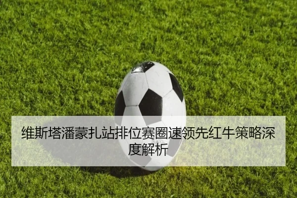 维斯塔潘蒙扎站排位赛圈速领先红牛策略深度解析